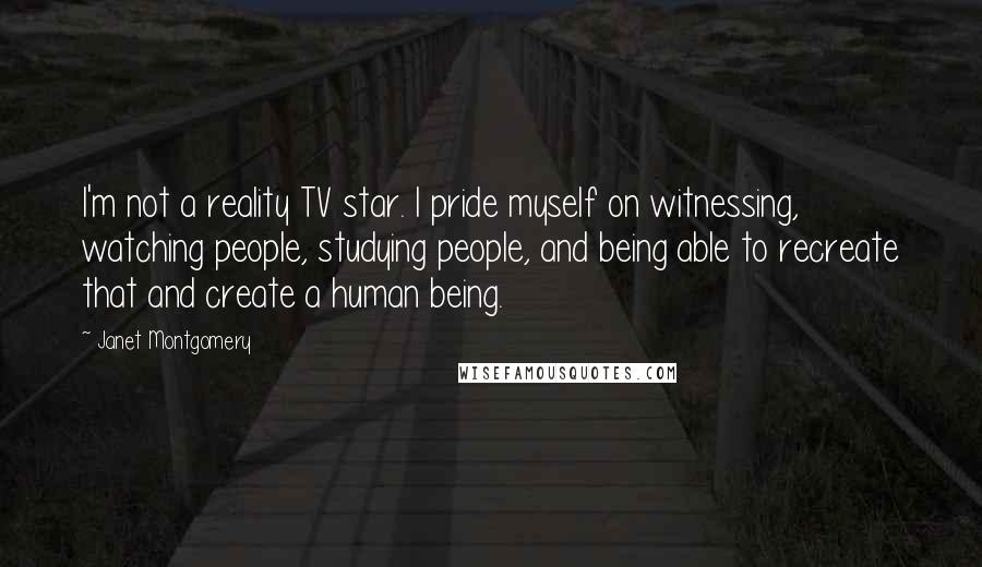 Janet Montgomery Quotes: I'm not a reality TV star. I pride myself on witnessing, watching people, studying people, and being able to recreate that and create a human being.