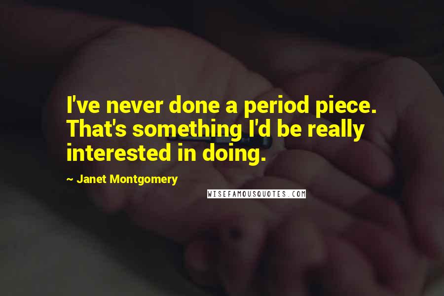 Janet Montgomery Quotes: I've never done a period piece. That's something I'd be really interested in doing.