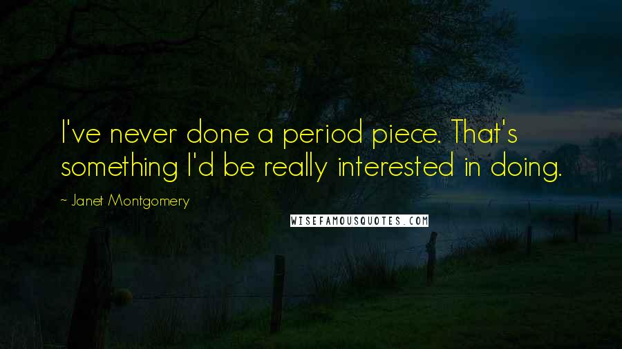 Janet Montgomery Quotes: I've never done a period piece. That's something I'd be really interested in doing.