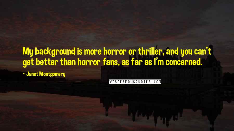 Janet Montgomery Quotes: My background is more horror or thriller, and you can't get better than horror fans, as far as I'm concerned.