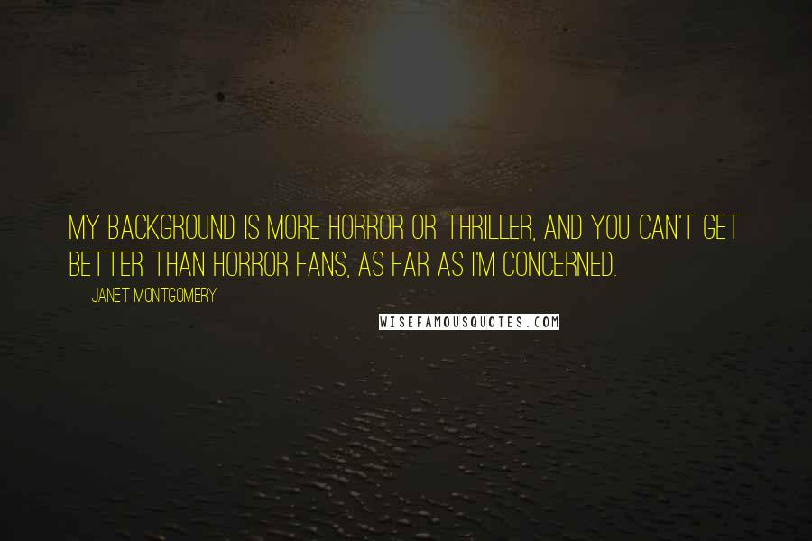 Janet Montgomery Quotes: My background is more horror or thriller, and you can't get better than horror fans, as far as I'm concerned.