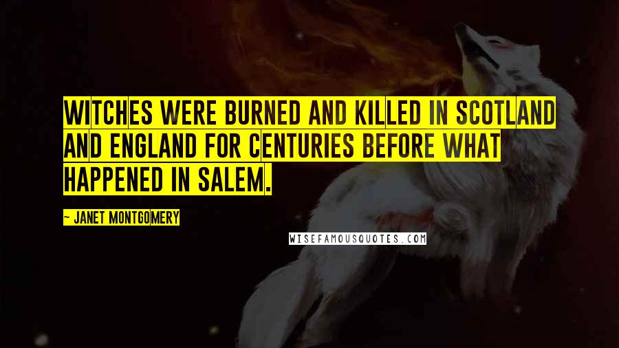 Janet Montgomery Quotes: Witches were burned and killed in Scotland and England for centuries before what happened in Salem.