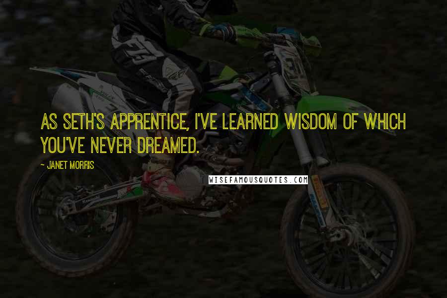 Janet Morris Quotes: As Seth's apprentice, I've learned wisdom of which you've never dreamed.