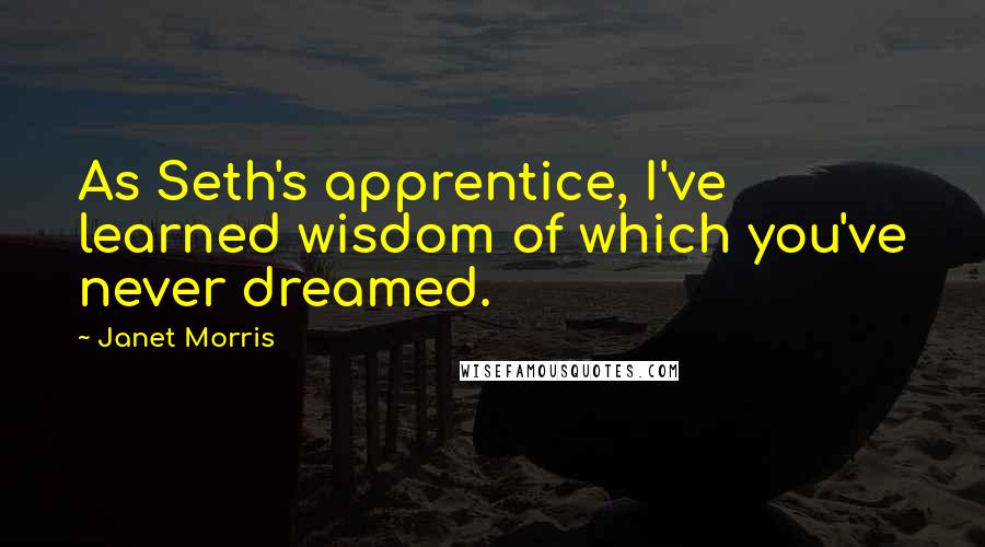 Janet Morris Quotes: As Seth's apprentice, I've learned wisdom of which you've never dreamed.