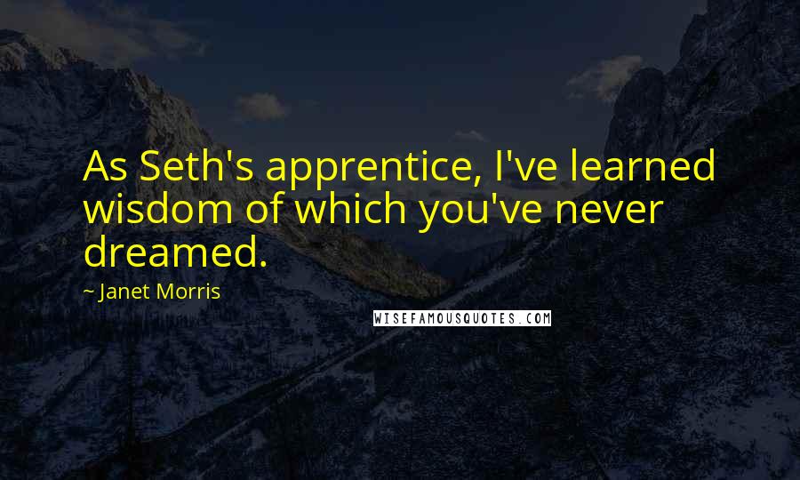 Janet Morris Quotes: As Seth's apprentice, I've learned wisdom of which you've never dreamed.