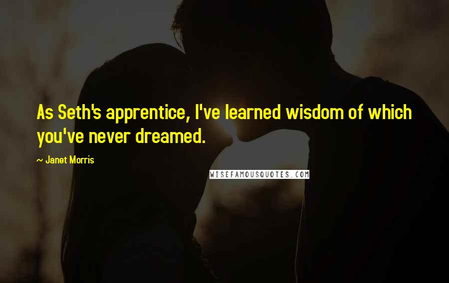 Janet Morris Quotes: As Seth's apprentice, I've learned wisdom of which you've never dreamed.
