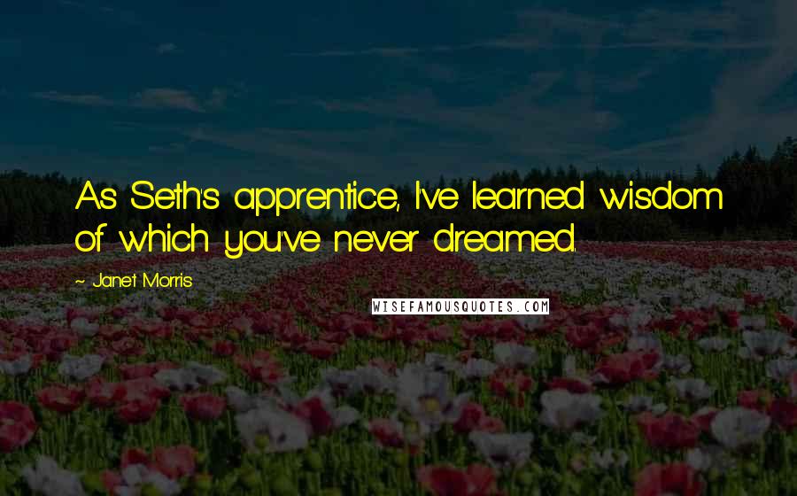 Janet Morris Quotes: As Seth's apprentice, I've learned wisdom of which you've never dreamed.