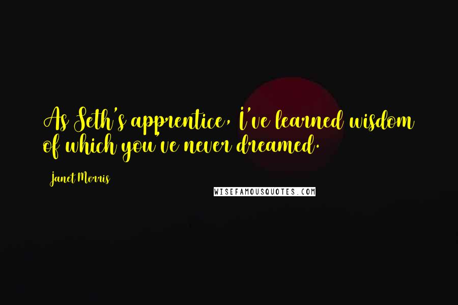 Janet Morris Quotes: As Seth's apprentice, I've learned wisdom of which you've never dreamed.