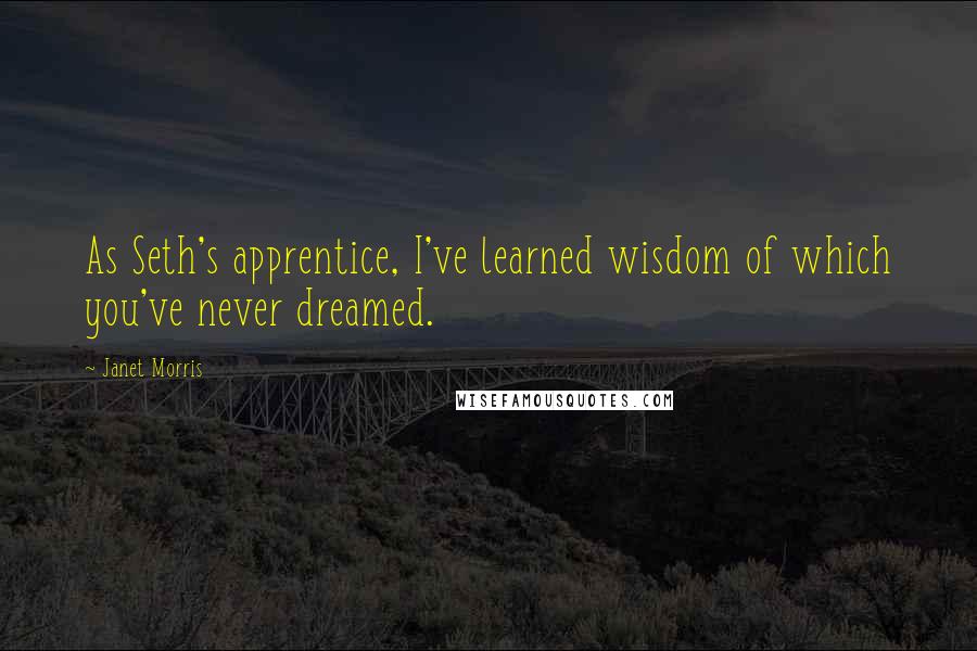 Janet Morris Quotes: As Seth's apprentice, I've learned wisdom of which you've never dreamed.