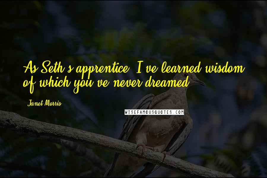 Janet Morris Quotes: As Seth's apprentice, I've learned wisdom of which you've never dreamed.