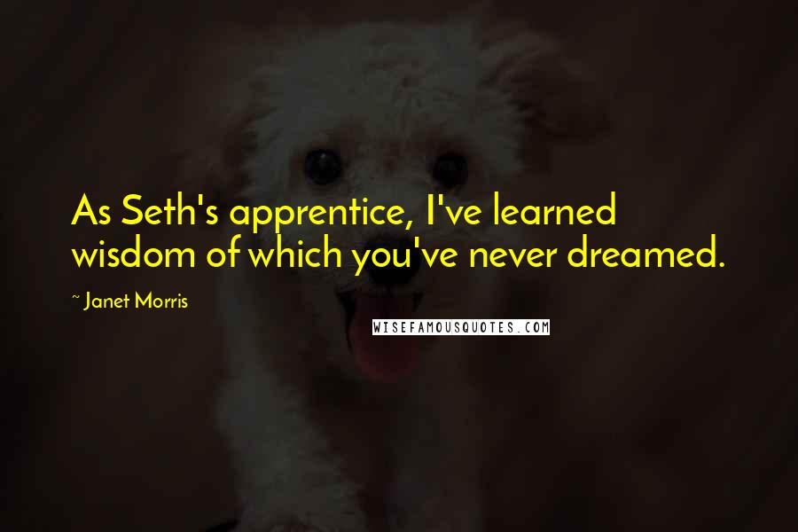 Janet Morris Quotes: As Seth's apprentice, I've learned wisdom of which you've never dreamed.