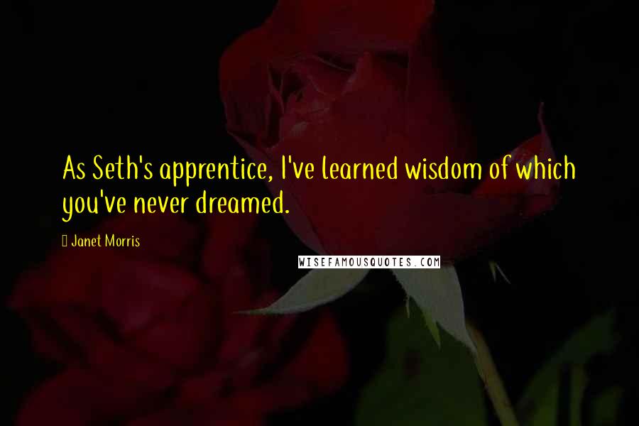 Janet Morris Quotes: As Seth's apprentice, I've learned wisdom of which you've never dreamed.