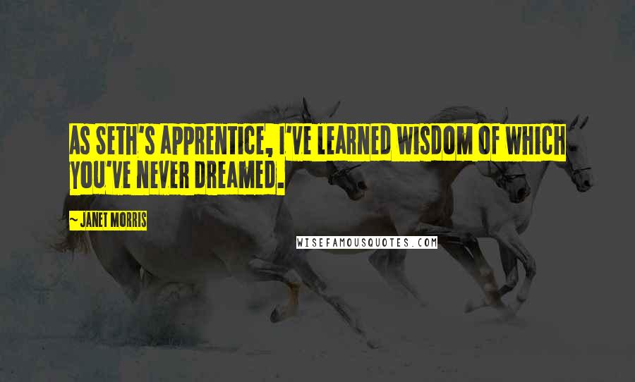 Janet Morris Quotes: As Seth's apprentice, I've learned wisdom of which you've never dreamed.