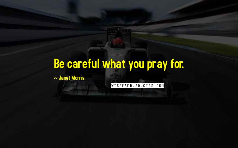 Janet Morris Quotes: Be careful what you pray for.