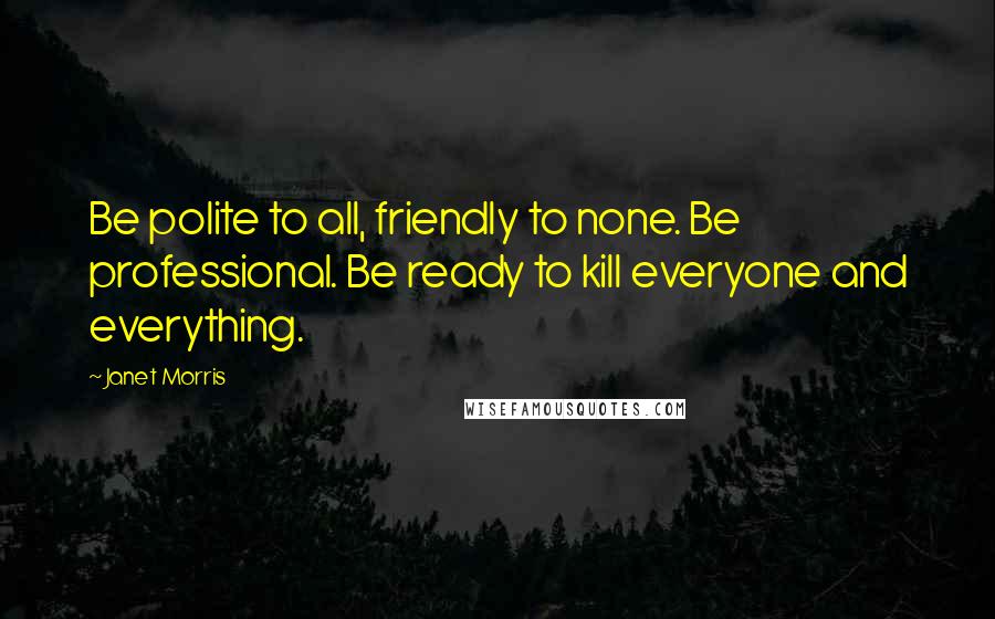 Janet Morris Quotes: Be polite to all, friendly to none. Be professional. Be ready to kill everyone and everything.