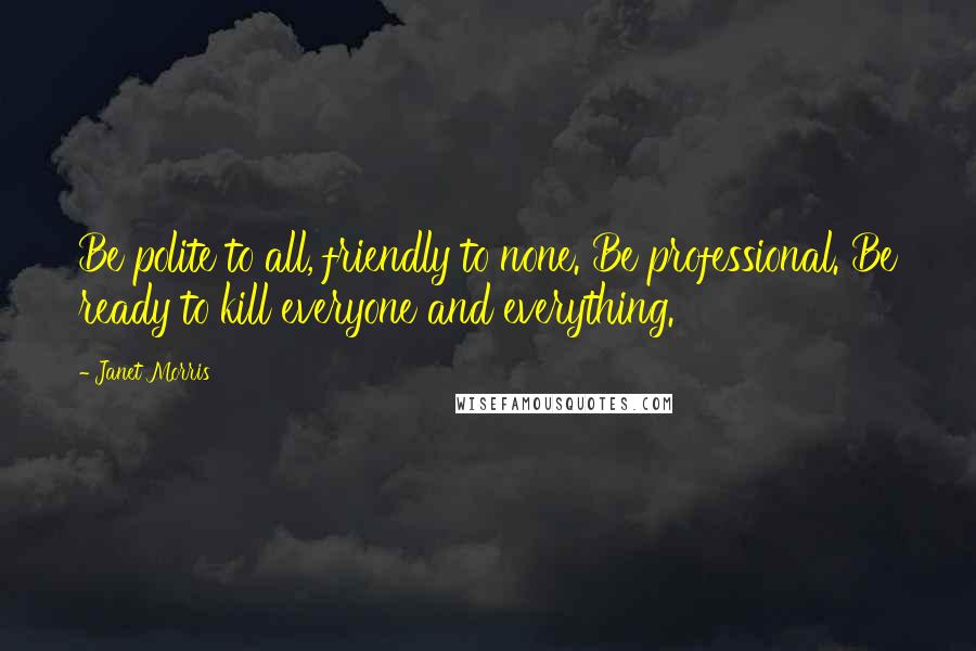 Janet Morris Quotes: Be polite to all, friendly to none. Be professional. Be ready to kill everyone and everything.