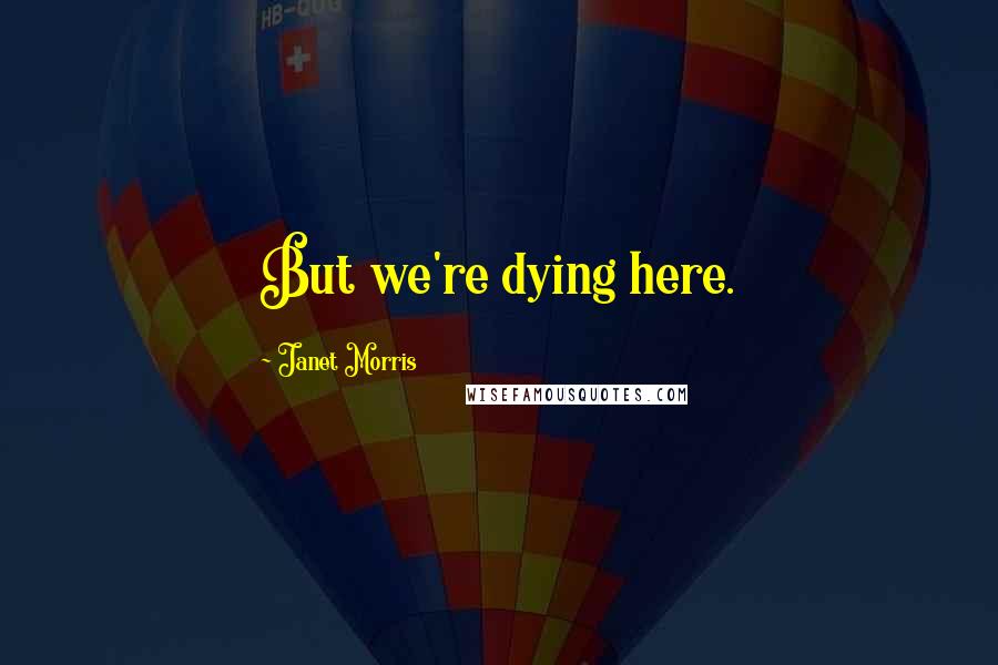 Janet Morris Quotes: But we're dying here.