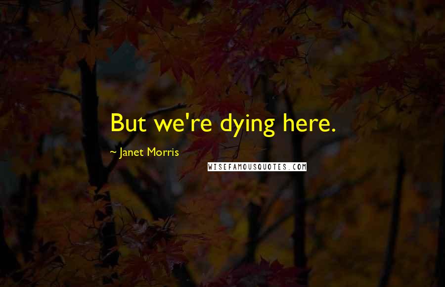 Janet Morris Quotes: But we're dying here.