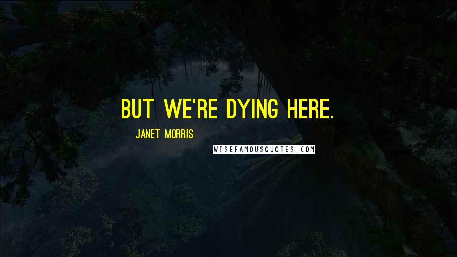 Janet Morris Quotes: But we're dying here.