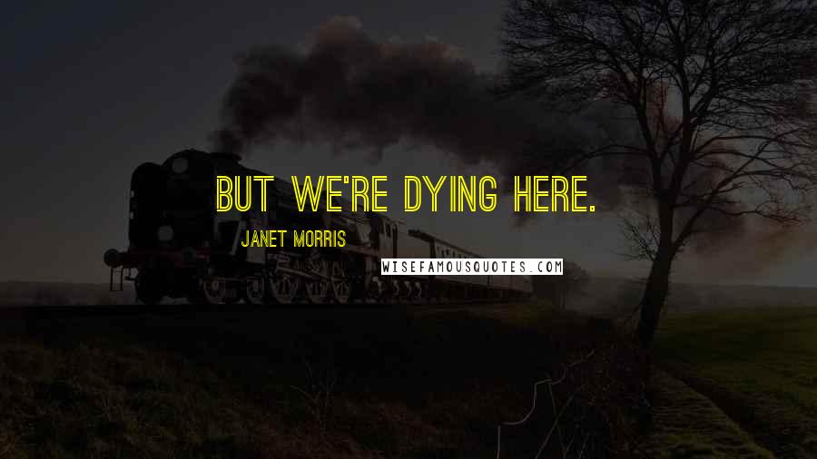 Janet Morris Quotes: But we're dying here.