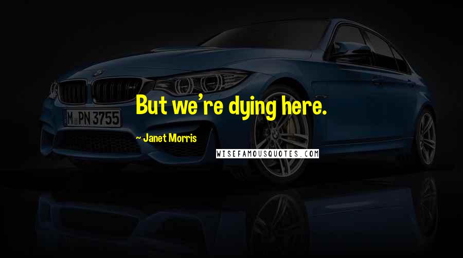 Janet Morris Quotes: But we're dying here.