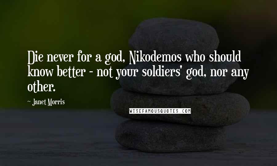 Janet Morris Quotes: Die never for a god, Nikodemos who should know better - not your soldiers' god, nor any other.