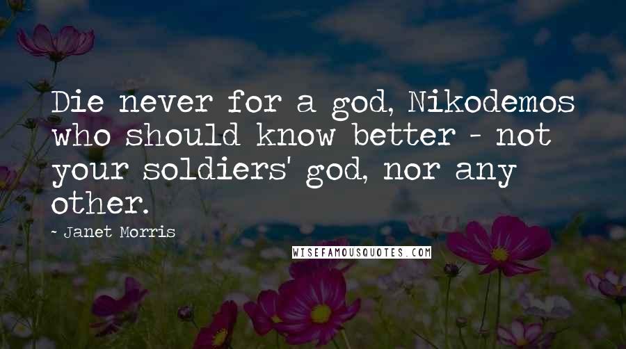 Janet Morris Quotes: Die never for a god, Nikodemos who should know better - not your soldiers' god, nor any other.