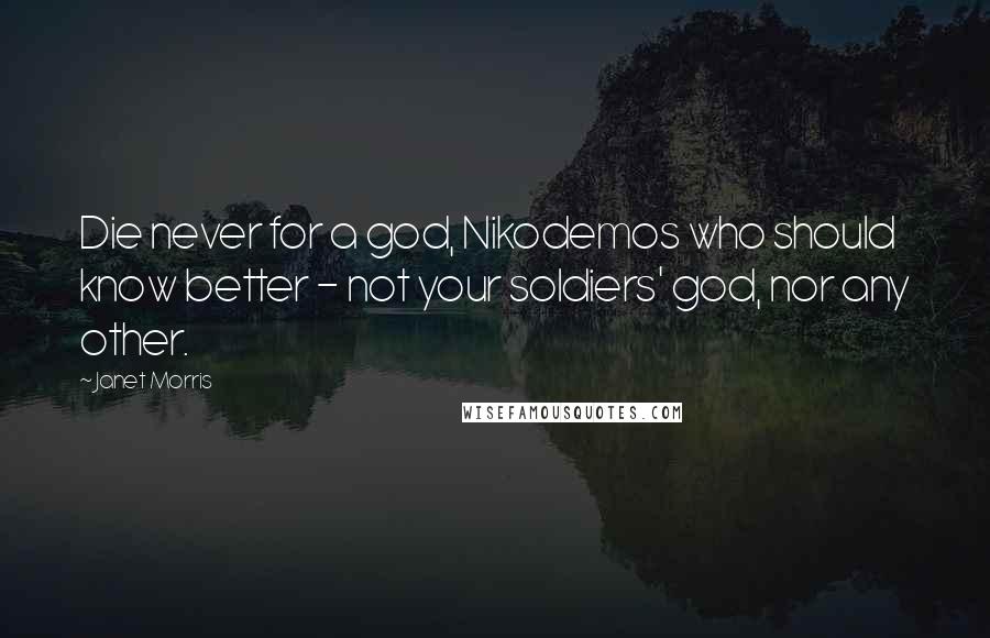 Janet Morris Quotes: Die never for a god, Nikodemos who should know better - not your soldiers' god, nor any other.