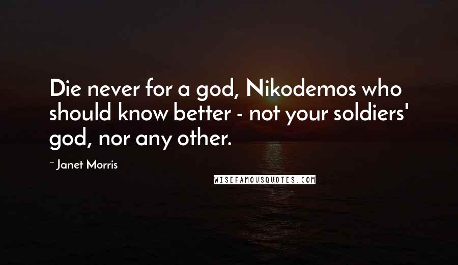 Janet Morris Quotes: Die never for a god, Nikodemos who should know better - not your soldiers' god, nor any other.