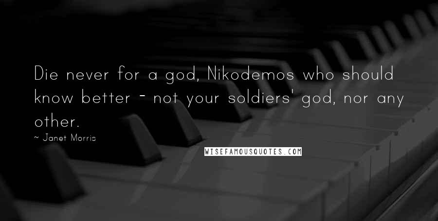 Janet Morris Quotes: Die never for a god, Nikodemos who should know better - not your soldiers' god, nor any other.