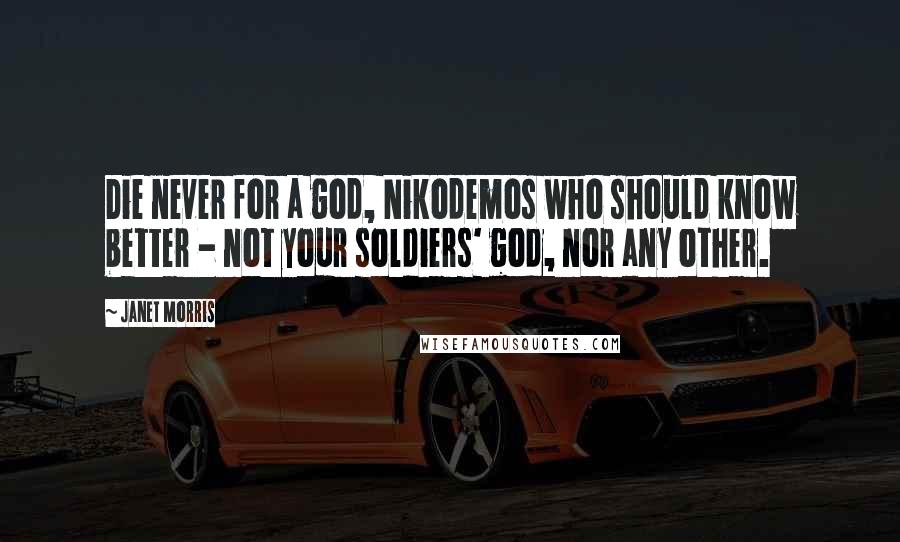 Janet Morris Quotes: Die never for a god, Nikodemos who should know better - not your soldiers' god, nor any other.