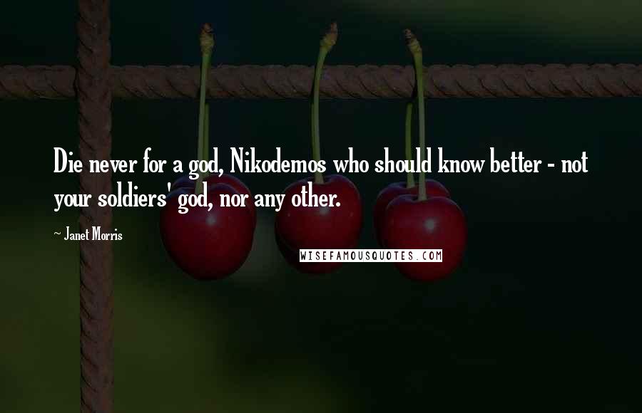 Janet Morris Quotes: Die never for a god, Nikodemos who should know better - not your soldiers' god, nor any other.