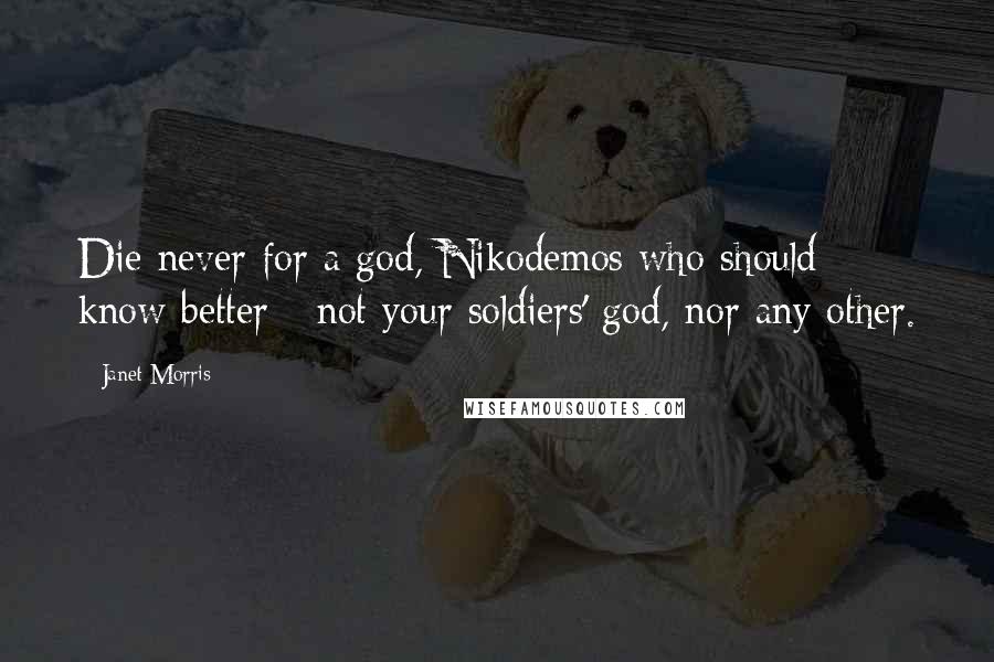 Janet Morris Quotes: Die never for a god, Nikodemos who should know better - not your soldiers' god, nor any other.
