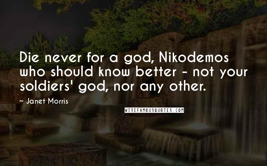 Janet Morris Quotes: Die never for a god, Nikodemos who should know better - not your soldiers' god, nor any other.