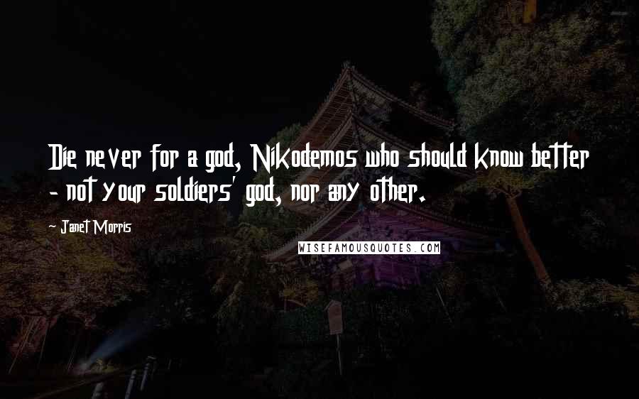 Janet Morris Quotes: Die never for a god, Nikodemos who should know better - not your soldiers' god, nor any other.