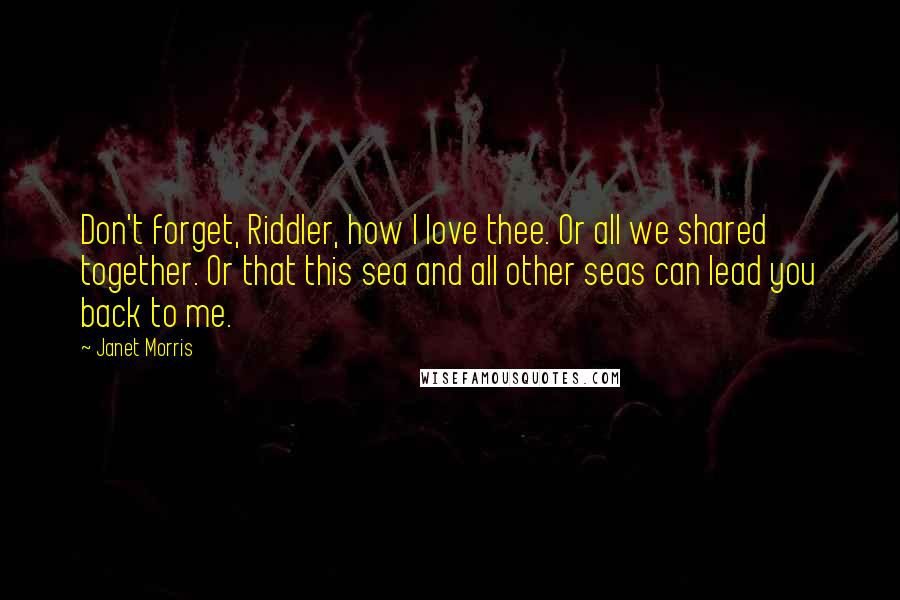 Janet Morris Quotes: Don't forget, Riddler, how I love thee. Or all we shared together. Or that this sea and all other seas can lead you back to me.