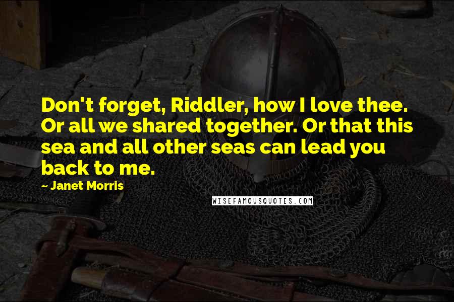 Janet Morris Quotes: Don't forget, Riddler, how I love thee. Or all we shared together. Or that this sea and all other seas can lead you back to me.
