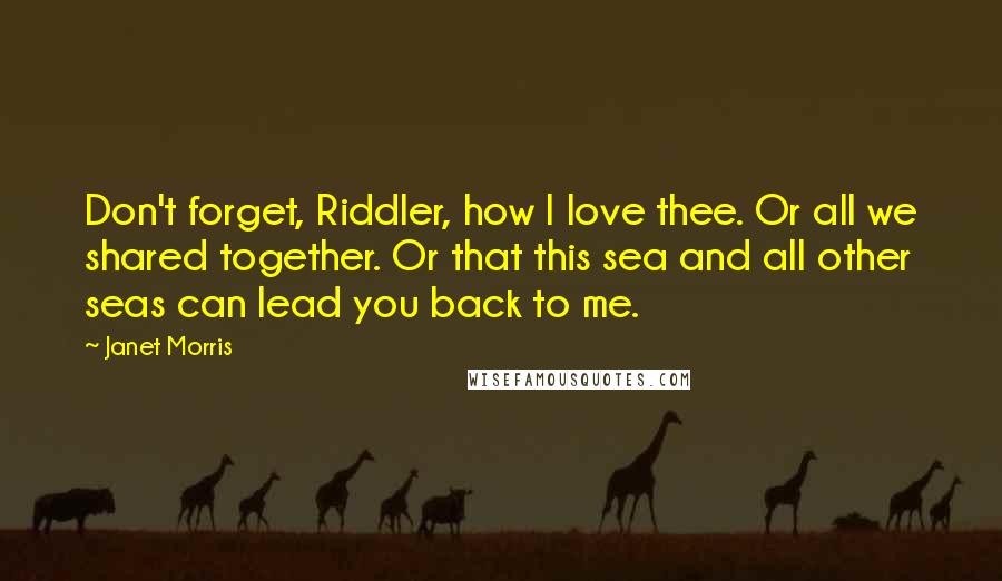 Janet Morris Quotes: Don't forget, Riddler, how I love thee. Or all we shared together. Or that this sea and all other seas can lead you back to me.