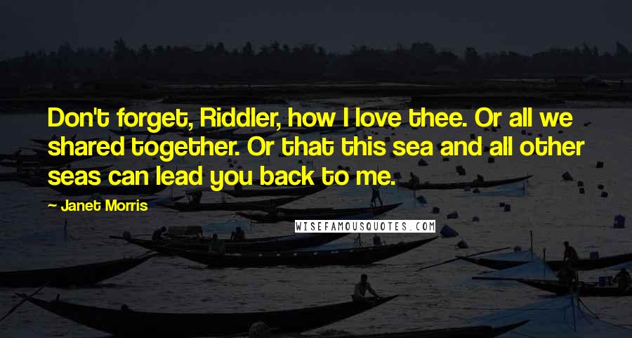 Janet Morris Quotes: Don't forget, Riddler, how I love thee. Or all we shared together. Or that this sea and all other seas can lead you back to me.