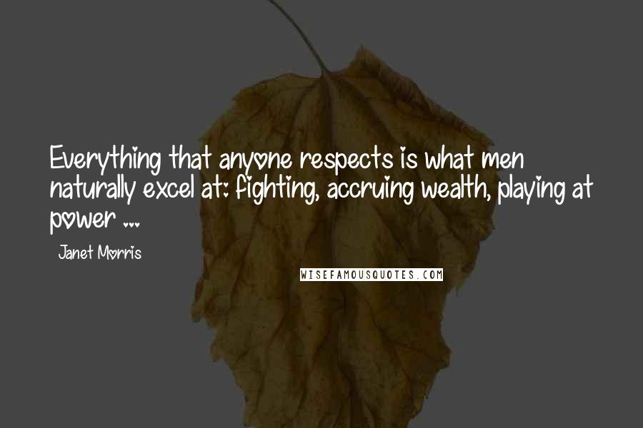 Janet Morris Quotes: Everything that anyone respects is what men naturally excel at: fighting, accruing wealth, playing at power ...