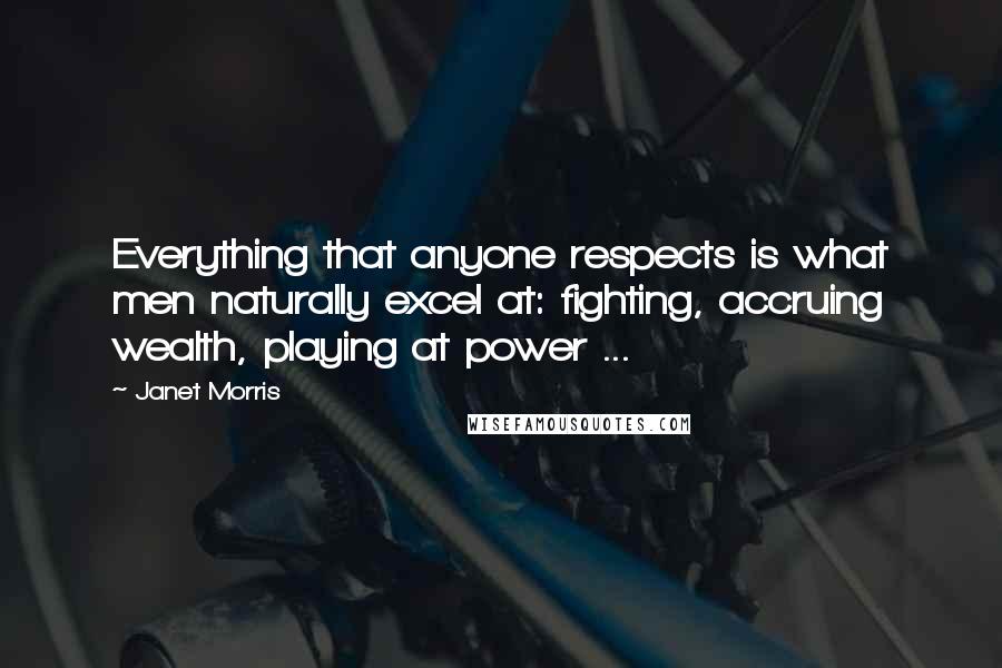 Janet Morris Quotes: Everything that anyone respects is what men naturally excel at: fighting, accruing wealth, playing at power ...