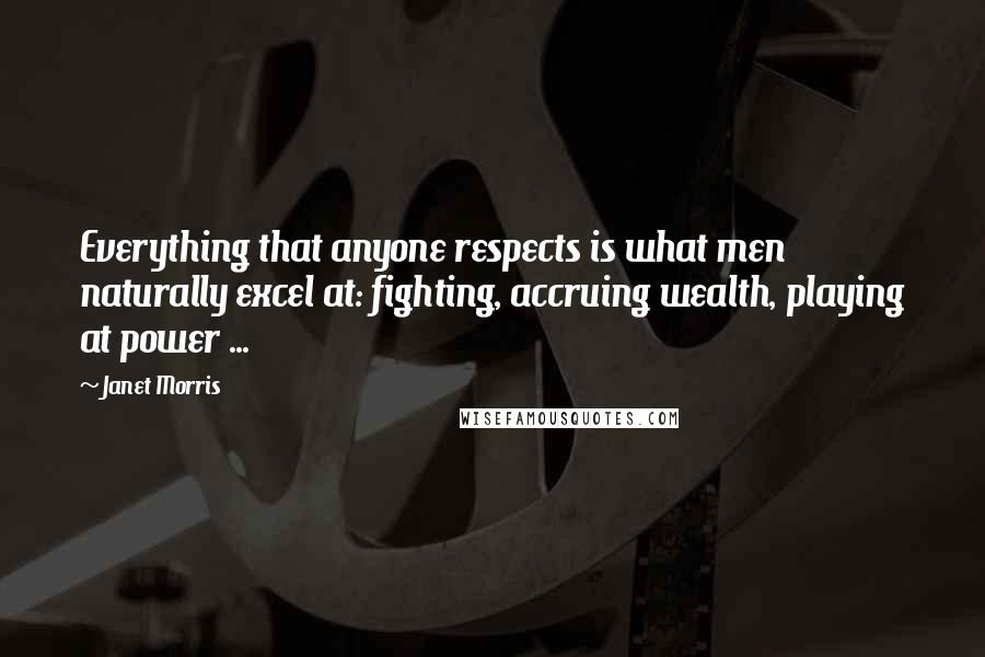 Janet Morris Quotes: Everything that anyone respects is what men naturally excel at: fighting, accruing wealth, playing at power ...