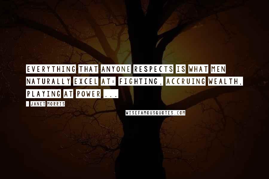 Janet Morris Quotes: Everything that anyone respects is what men naturally excel at: fighting, accruing wealth, playing at power ...