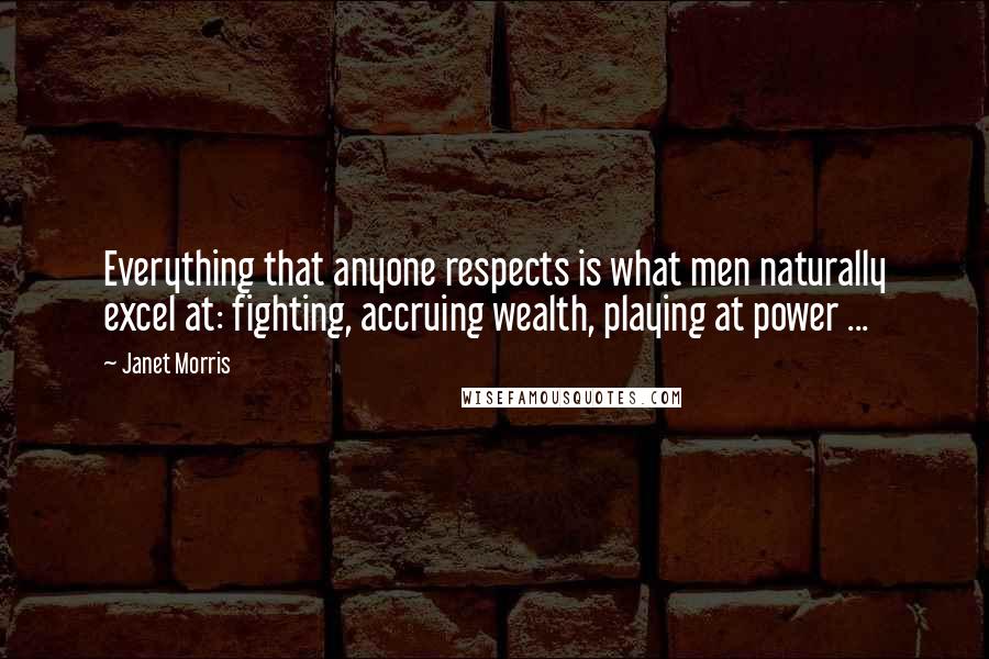 Janet Morris Quotes: Everything that anyone respects is what men naturally excel at: fighting, accruing wealth, playing at power ...