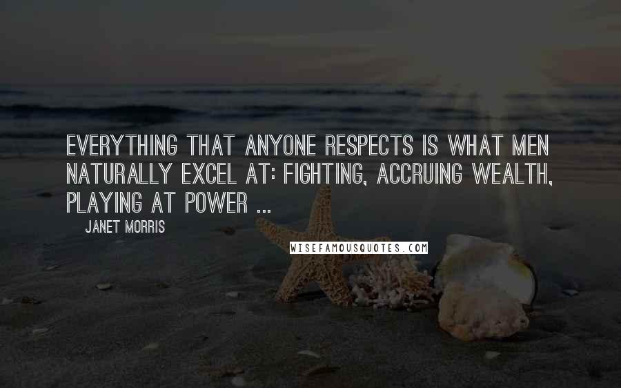 Janet Morris Quotes: Everything that anyone respects is what men naturally excel at: fighting, accruing wealth, playing at power ...