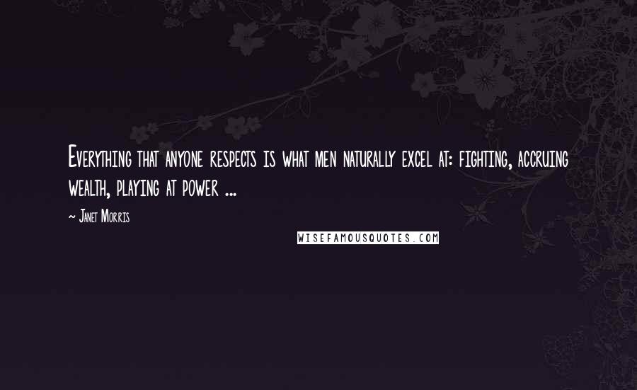 Janet Morris Quotes: Everything that anyone respects is what men naturally excel at: fighting, accruing wealth, playing at power ...