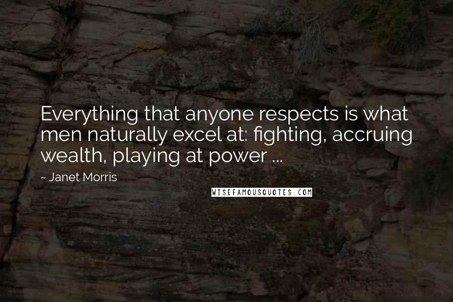 Janet Morris Quotes: Everything that anyone respects is what men naturally excel at: fighting, accruing wealth, playing at power ...