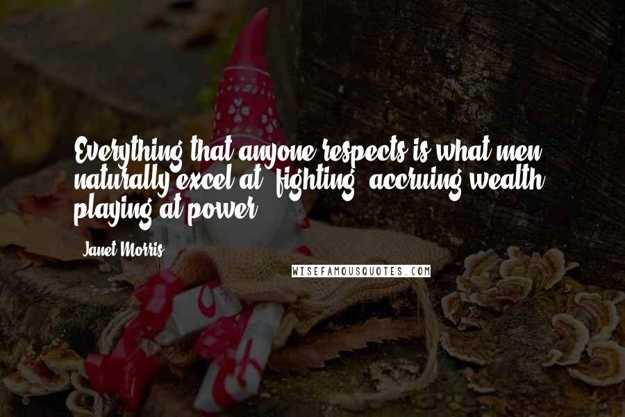 Janet Morris Quotes: Everything that anyone respects is what men naturally excel at: fighting, accruing wealth, playing at power ...