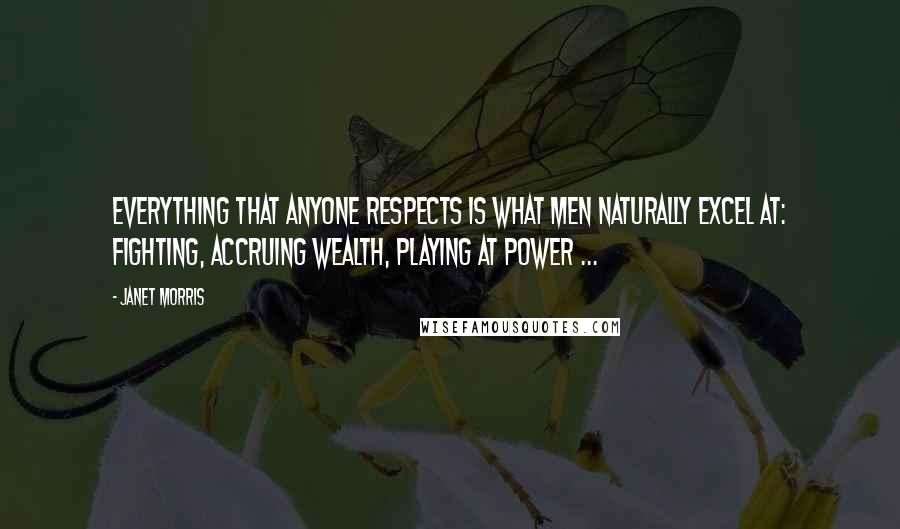 Janet Morris Quotes: Everything that anyone respects is what men naturally excel at: fighting, accruing wealth, playing at power ...