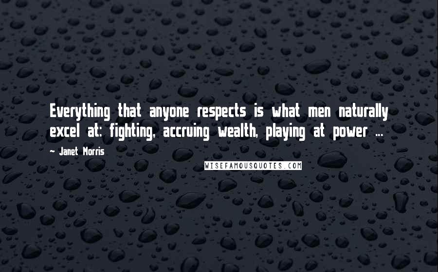 Janet Morris Quotes: Everything that anyone respects is what men naturally excel at: fighting, accruing wealth, playing at power ...